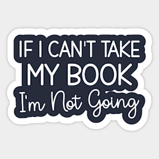 If I Can't Take My Book I'm Not Going, Funny Gift For Reading Lovers Sticker